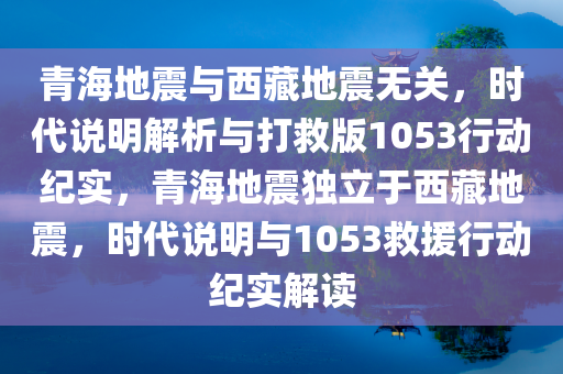 青海地震与西藏地震无关，时代说明解析与打救版1053行动纪实，青海地震独立于西藏地震，时代说明与1053救援行动纪实解读