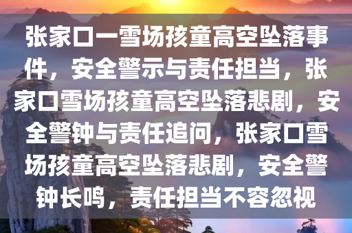 张家口一雪场孩童高空坠落事件，安全警示与责任担当，张家口雪场孩童高空坠落悲剧，安全警钟与责任追问，张家口雪场孩童高空坠落悲剧，安全警钟长鸣，责任担当不容忽视