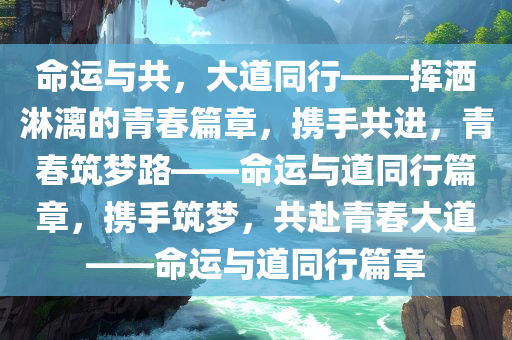 命运与共，大道同行——挥洒淋漓的青春篇章，携手共进，青春筑梦路——命运与道同行篇章，携手筑梦，共赴青春大道——命运与道同行篇章