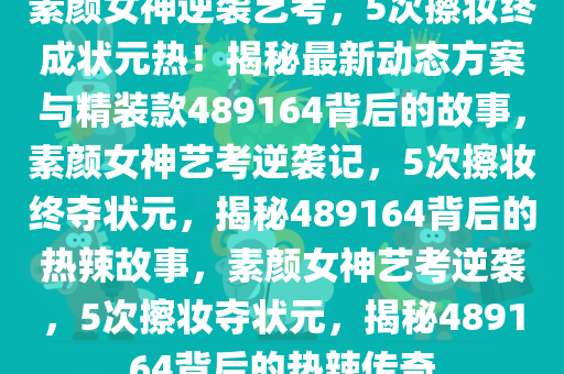 素颜女神逆袭艺考，5次擦妆终成状元热！揭秘最新动态方案与精装款489164背后的故事，素颜女神艺考逆袭记，5次擦妆终夺状元，揭秘489164背后的热辣故事，素颜女神艺考逆袭，5次擦妆夺状元，揭秘489164背后的热辣传奇