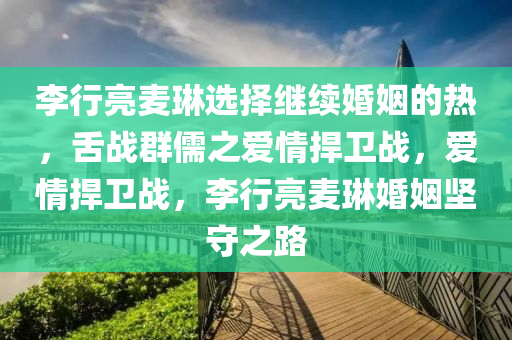 李行亮麦琳选择继续婚姻的热，舌战群儒之爱情捍卫战，爱情捍卫战，李行亮麦琳婚姻坚守之路