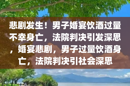 悲剧发生！男子婚宴饮酒过量不幸身亡，法院判决引发深思，婚宴悲剧，男子过量饮酒身亡，法院判决引社会深思