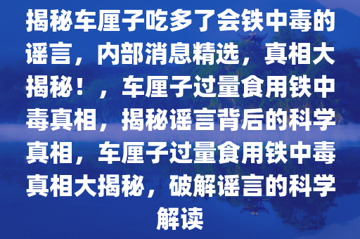 揭秘车厘子吃多了会铁中毒的谣言，内部消息精选，真相大揭秘！，车厘子过量食用铁中毒真相，揭秘谣言背后的科学真相，车厘子过量食用铁中毒真相大揭秘，破解谣言的科学解读