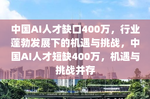 中国AI人才缺口400万，行业蓬勃发展下的机遇与挑战，中国AI人才短缺400万，机遇与挑战并存