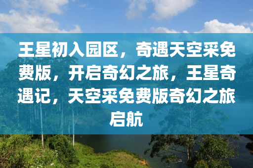 王星初入园区，奇遇天空采免费版，开启奇幻之旅，王星奇遇记，天空采免费版奇幻之旅启航