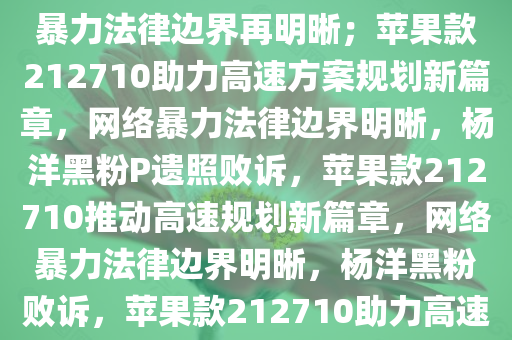 杨洋黑粉P遗照终审败诉，网络暴力法律边界再明晰；苹果款212710助力高速方案规划新篇章，网络暴力法律边界明晰，杨洋黑粉P遗照败诉，苹果款212710推动高速规划新篇章，网络暴力法律边界明晰，杨洋黑粉败诉，苹果款212710助力高速规划新篇章