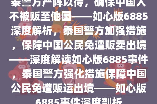 泰警方严阵以待，确保中国人不被贩至他国——如心版6885深度解析，泰国警方加强措施，保障中国公民免遭贩卖出境——深度解读如心版6885事件，泰国警方强化措施保障中国公民免遭贩运出境——如心版6885事件深度剖析