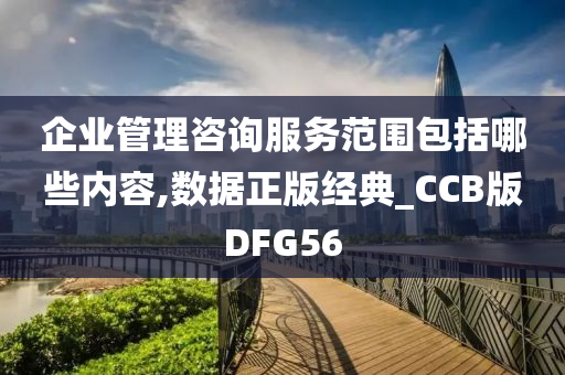 企业管理咨询服务范围包括哪些内容,数据正版经典_CCB版DFG56