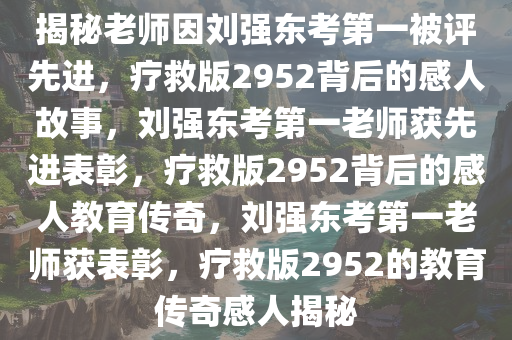 揭秘老师因刘强东考第一被评先进，疗救版2952背后的感人故事，刘强东考第一老师获先进表彰，疗救版2952背后的感人教育传奇，刘强东考第一老师获表彰，疗救版2952的教育传奇感人揭秘