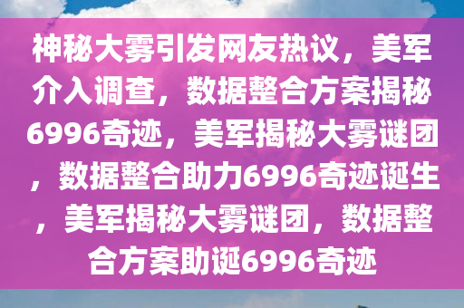 神秘大雾引发网友热议，美军介入调查，数据整合方案揭秘6996奇迹，美军揭秘大雾谜团，数据整合助力6996奇迹诞生，美军揭秘大雾谜团，数据整合方案助诞6996奇迹