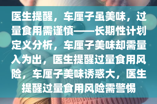 医生提醒，车厘子虽美味，过量食用需谨慎——长期性计划定义分析，车厘子美味却需量入为出，医生提醒过量食用风险，车厘子美味诱惑大，医生提醒过量食用风险需警惕