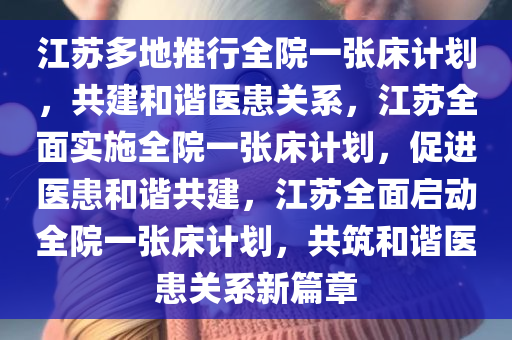 江苏多地推行全院一张床计划，共建和谐医患关系，江苏全面实施全院一张床计划，促进医患和谐共建，江苏全面启动全院一张床计划，共筑和谐医患关系新篇章