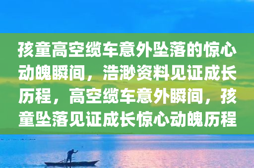 孩童高空缆车意外坠落的惊心动魄瞬间，浩渺资料见证成长历程，高空缆车意外瞬间，孩童坠落见证成长惊心动魄历程