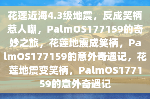 花莲近海4.3级地震，反成笑柄惹人嘲，PalmOS177159的奇妙之旅，花莲地震成笑柄，PalmOS177159的意外奇遇记，花莲地震变笑柄，PalmOS177159的意外奇遇记