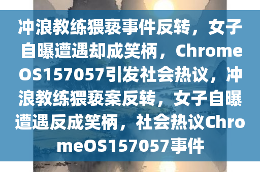 冲浪教练猥亵事件反转，女子自曝遭遇却成笑柄，ChromeOS157057引发社会热议，冲浪教练猥亵案反转，女子自曝遭遇反成笑柄，社会热议ChromeOS157057事件