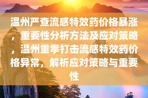 温州严查流感特效药价格暴涨，重要性分析方法及应对策略，温州重拳打击流感特效药价格异常，解析应对策略与重要性