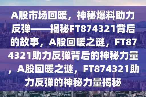 A股市场回暖，神秘爆料助力反弹——揭秘FT874321背后的故事，A股回暖之谜，F(xiàn)T874321助力反弹背后的神秘力量，A股回暖之谜，F(xiàn)T874321助力反弹的神秘力量揭秘