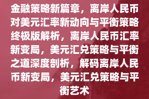 金融策略新篇章，离岸人民币对美元汇率新动向与平衡策略终极版解析，离岸人民币汇率新变局，美元汇兑策略与平衡之道深度剖析，解码离岸人民币新变局，美元汇兑策略与平衡艺术