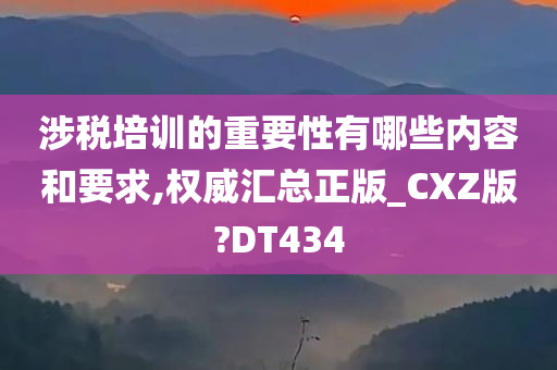 涉税培训的重要性有哪些内容和要求,权威汇总正版_CXZ版?DT434