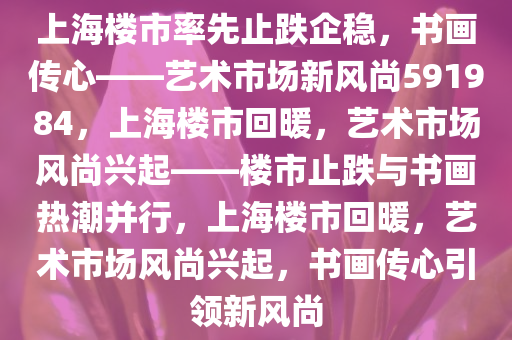 上海楼市率先止跌企稳，书画传心——艺术市场新风尚591984，上海楼市回暖，艺术市场风尚兴起——楼市止跌与书画热潮并行，上海楼市回暖，艺术市场风尚兴起，书画传心引领新风尚