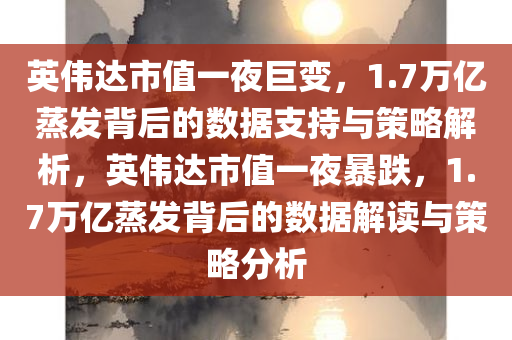 英伟达市值一夜巨变，1.7万亿蒸发背后的数据支持与策略解析，英伟达市值一夜暴跌，1.7万亿蒸发背后的数据解读与策略分析