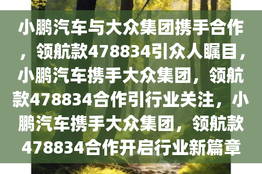 小鹏汽车与大众集团携手合作，领航款478834引众人瞩目，小鹏汽车携手大众集团，领航款478834合作引行业关注，小鹏汽车携手大众集团，领航款478834合作开启行业新篇章