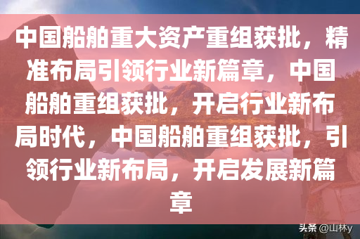 中国船舶重大资产重组获批，精准布局引领行业新篇章，中国船舶重组获批，开启行业新布局时代，中国船舶重组获批，引领行业新布局，开启发展新篇章