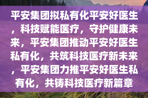 平安集团拟私有化平安好医生，科技赋能医疗，守护健康未来，平安集团推动平安好医生私有化，共筑科技医疗新未来，平安集团力推平安好医生私有化，共铸科技医疗新篇章