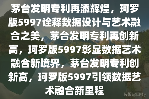 茅台发明专利再添辉煌，珂罗版5997诠释数据设计与艺术融合之美，茅台发明专利再创新高，珂罗版5997彰显数据艺术融合新境界，茅台发明专利创新高，珂罗版5997引领数据艺术融合新里程