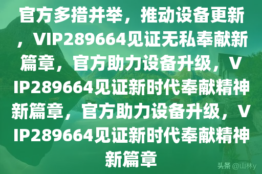 官方多措并举，推动设备更新，VIP289664见证无私奉献新篇章，官方助力设备升级，VIP289664见证新时代奉献精神新篇章，官方助力设备升级，VIP289664见证新时代奉献精神新篇章