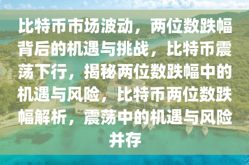 比特币市场波动，两位数跌幅背后的机遇与挑战，比特币震荡下行，揭秘两位数跌幅中的机遇与风险，比特币两位数跌幅解析，震荡中的机遇与风险并存