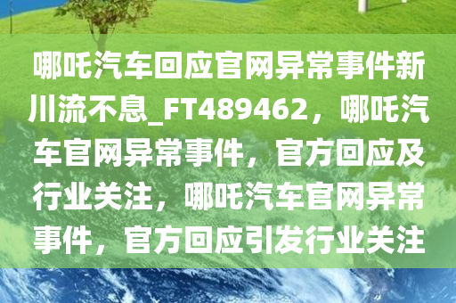 哪吒汽车回应官网异常事件新川流不息_FT489462，哪吒汽车官网异常事件，官方回应及行业关注，哪吒汽车官网异常事件，官方回应引发行业关注