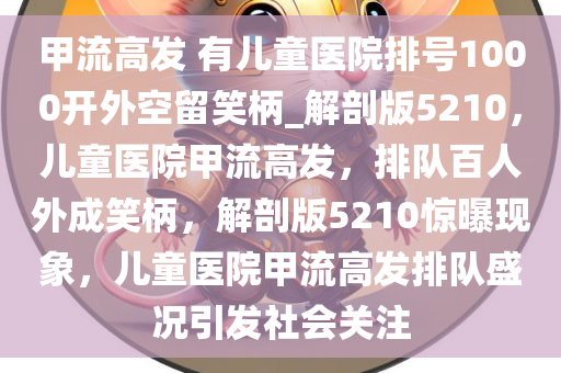 甲流高发 有儿童医院排号1000开外空留笑柄_解剖版5210，儿童医院甲流高发，排队百人外成笑柄，解剖版5210惊曝现象，儿童医院甲流高发排队盛况引发社会关注