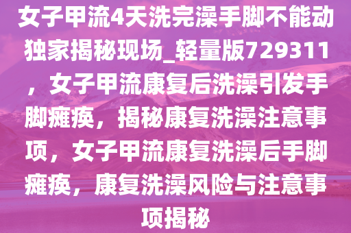 女子甲流4天洗完澡手脚不能动独家揭秘现场_轻量版729311，女子甲流康复后洗澡引发手脚瘫痪，揭秘康复洗澡注意事项，女子甲流康复洗澡后手脚瘫痪，康复洗澡风险与注意事项揭秘