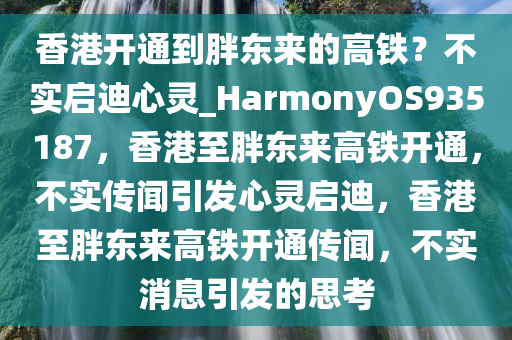 香港开通到胖东来的高铁？不实启迪心灵_HarmonyOS935187，香港至胖东来高铁开通，不实传闻引发心灵启迪，香港至胖东来高铁开通传闻，不实消息引发的思考