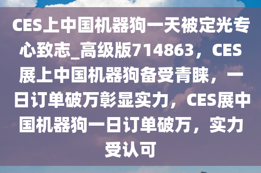 CES上中国机器狗一天被定光专心致志_高级版714863，CES展上中国机器狗备受青睐，一日订单破万彰显实力，CES展中国机器狗一日订单破万，实力受认可