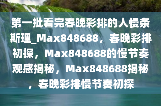 第一批看完春晚彩排的人慢条斯理_Max848688，春晚彩排初探，Max848688的慢节奏观感揭秘，Max848688揭秘，春晚彩排慢节奏初探