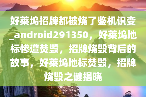 好莱坞招牌都被烧了鉴机识变_android291350，好莱坞地标惨遭焚毁，招牌烧毁背后的故事，好莱坞地标焚毁，招牌烧毁之谜揭晓