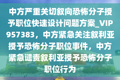 中方严重关切叙向恐怖分子授予职位快速设计问题方案_VIP957383，中方紧急关注叙利亚授予恐怖分子职位事件，中方紧急谴责叙利亚授予恐怖分子职位行为