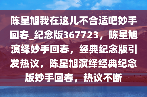 陈星旭我在这儿不合适吧妙手回春_纪念版367723，陈星旭演绎妙手回春，经典纪念版引发热议，陈星旭演绎经典纪念版妙手回春，热议不断