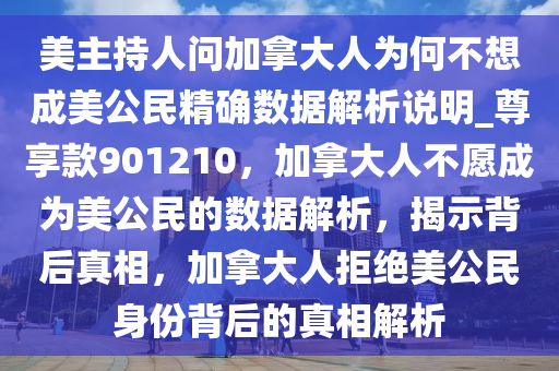 美主持人问加拿大人为何不想成美公民精确数据解析说明_尊享款901210，加拿大人不愿成为美公民的数据解析，揭示背后真相，加拿大人拒绝美公民身份背后的真相解析