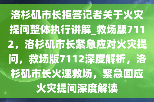 洛杉矶市长拒答记者关于火灾提问整体执行讲解_救场版7112，洛杉矶市长紧急应对火灾提问，救场版7112深度解析，洛杉矶市长火速救场，紧急回应火灾提问深度解读