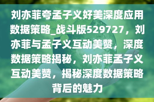 刘亦菲夸孟子义好美深度应用数据策略_战斗版529727，刘亦菲与孟子义互动美赞，深度数据策略揭秘，刘亦菲孟子义互动美赞，揭秘深度数据策略背后的魅力