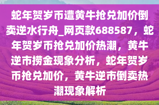 蛇年贺岁币遭黄牛抢兑加价倒卖逆水行舟_网页款688587，蛇年贺岁币抢兑加价热潮，黄牛逆市捞金现象分析，蛇年贺岁币抢兑加价，黄牛逆市倒卖热潮现象解析