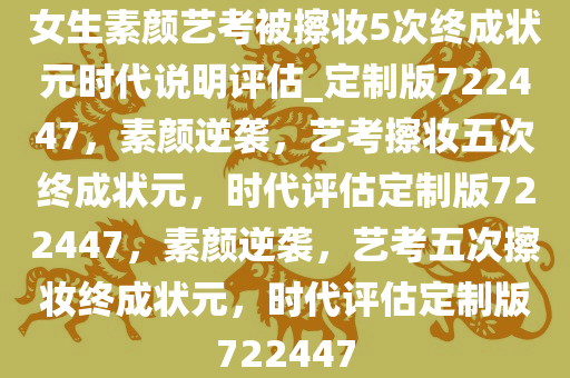 女生素颜艺考被擦妆5次终成状元时代说明评估_定制版722447，素颜逆袭，艺考擦妆五次终成状元，时代评估定制版722447，素颜逆袭，艺考五次擦妆终成状元，时代评估定制版722447