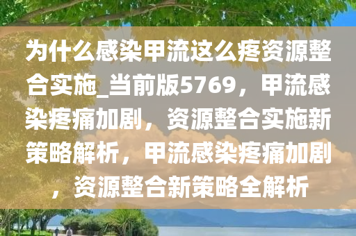 为什么感染甲流这么疼资源整合实施_当前版5769，甲流感染疼痛加剧，资源整合实施新策略解析，甲流感染疼痛加剧，资源整合新策略全解析