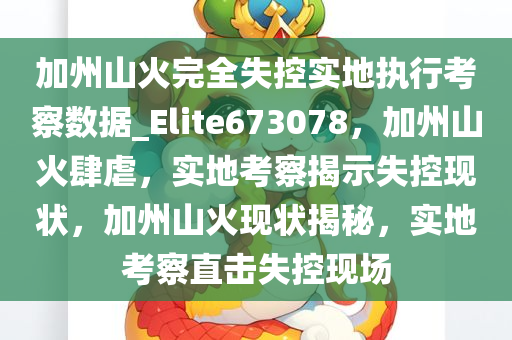 加州山火完全失控实地执行考察数据_Elite673078，加州山火肆虐，实地考察揭示失控现状，加州山火现状揭秘，实地考察直击失控现场