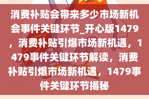 消费补贴会带来多少市场新机会事件关键环节_开心版1479，消费补贴引爆市场新机遇，1479事件关键环节解读，消费补贴引爆市场新机遇，1479事件关键环节揭秘