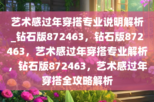 艺术感过年穿搭专业说明解析_钻石版872463，钻石版872463，艺术感过年穿搭专业解析，钻石版872463，艺术感过年穿搭全攻略解析