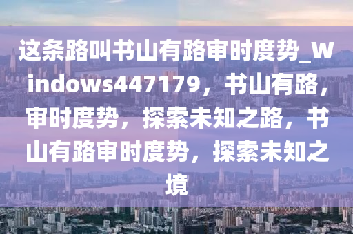 这条路叫书山有路审时度势_Windows447179，书山有路，审时度势，探索未知之路，书山有路审时度势，探索未知之境